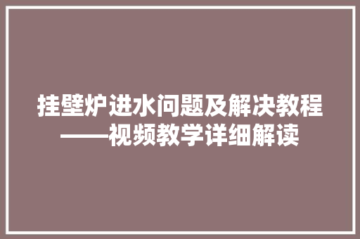 挂壁炉进水问题及解决教程——视频教学详细解读