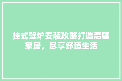 挂式壁炉安装攻略打造温馨家居，尽享舒适生活