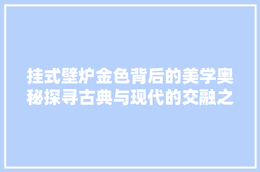 挂式壁炉金色背后的美学奥秘探寻古典与现代的交融之美