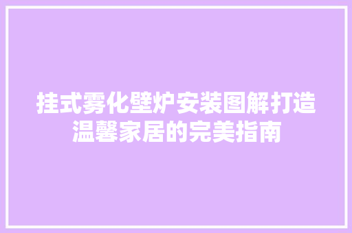 挂式雾化壁炉安装图解打造温馨家居的完美指南