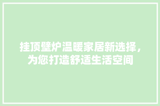 挂顶壁炉温暖家居新选择，为您打造舒适生活空间