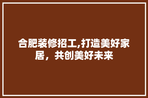 合肥装修招工,打造美好家居，共创美好未来 合肥装修招工,打造美好家居，共创美好未来 汽车维修