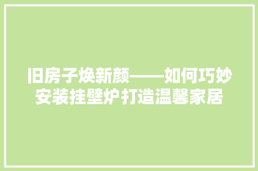 旧房子焕新颜——如何巧妙安装挂壁炉打造温馨家居
