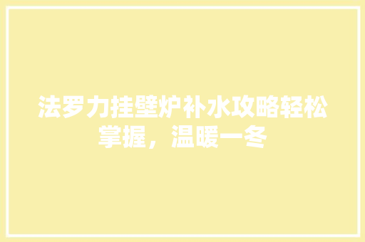 法罗力挂壁炉补水攻略轻松掌握，温暖一冬