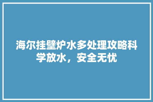 海尔挂壁炉水多处理攻略科学放水，安全无忧
