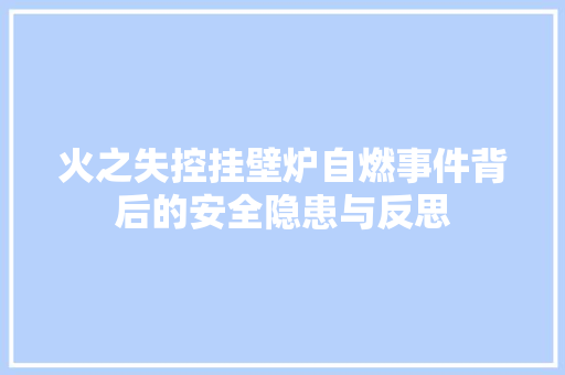 火之失控挂壁炉自燃事件背后的安全隐患与反思