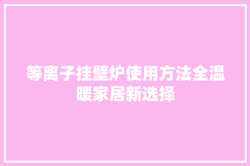 等离子挂壁炉使用方法全温暖家居新选择