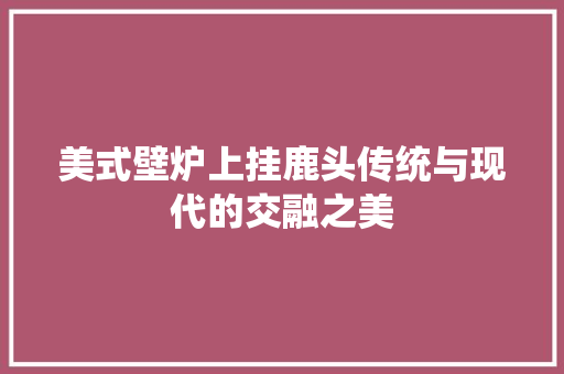 美式壁炉上挂鹿头传统与现代的交融之美