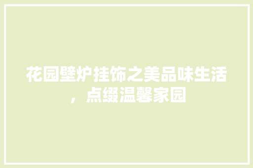 花园壁炉挂饰之美品味生活，点缀温馨家园