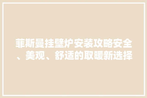 菲斯曼挂壁炉安装攻略安全、美观、舒适的取暖新选择