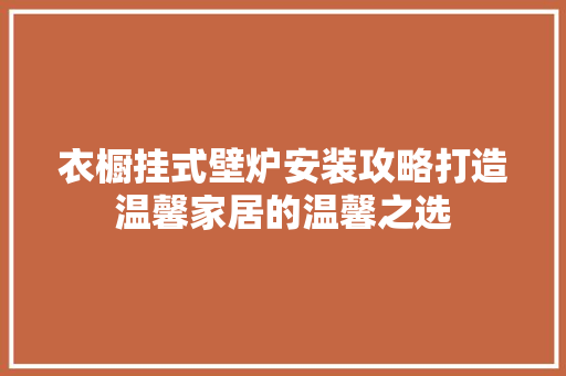 衣橱挂式壁炉安装攻略打造温馨家居的温馨之选