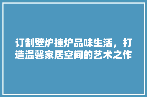 订制壁炉挂炉品味生活，打造温馨家居空间的艺术之作