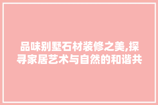 品味别墅石材装修之美,探寻家居艺术与自然的和谐共鸣 品味别墅石材装修之美,探寻家居艺术与自然的和谐共鸣 汽车维修