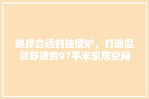 选择合适的挂壁炉，打造温馨舒适的97平米家居空间