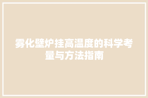 雾化壁炉挂高温度的科学考量与方法指南