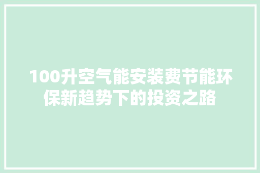100升空气能安装费节能环保新趋势下的投资之路