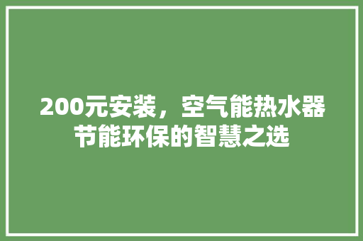 200元安装，空气能热水器节能环保的智慧之选