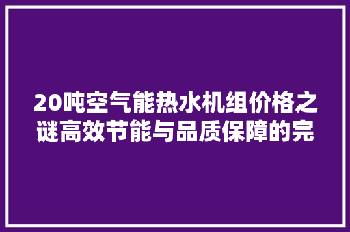 20吨空气能热水机组价格之谜高效节能与品质保障的完美结合