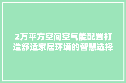 2万平方空间空气能配置打造舒适家居环境的智慧选择