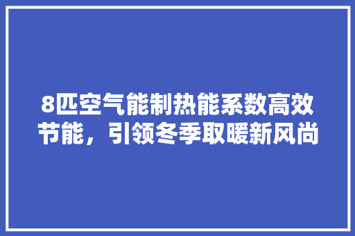 8匹空气能制热能系数高效节能，引领冬季取暖新风尚
