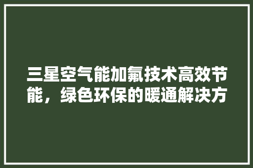 三星空气能加氟技术高效节能，绿色环保的暖通解决方法