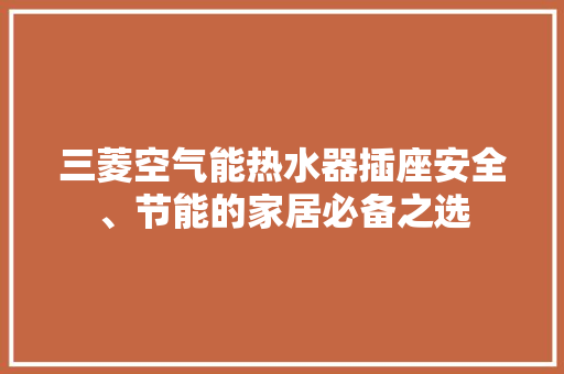 三菱空气能热水器插座安全、节能的家居必备之选