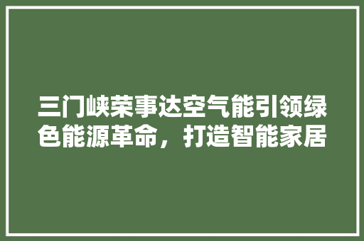 三门峡荣事达空气能引领绿色能源革命，打造智能家居新风尚