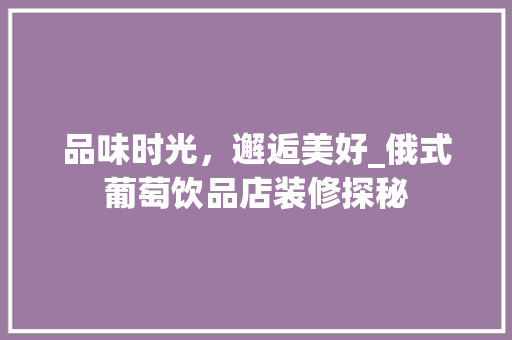 品味时光，邂逅美好_俄式葡萄饮品店装修探秘 品味时光，邂逅美好_俄式葡萄饮品店装修探秘 墙体维修