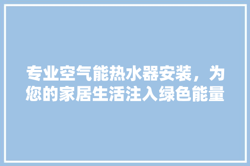 专业空气能热水器安装，为您的家居生活注入绿色能量
