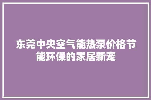 东莞中央空气能热泵价格节能环保的家居新宠