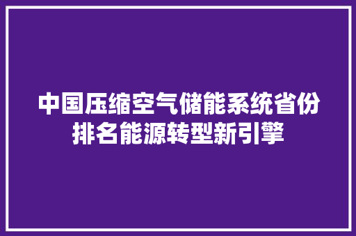 中国压缩空气储能系统省份排名能源转型新引擎