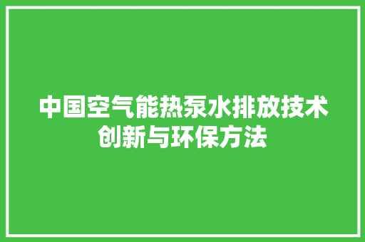中国空气能热泵水排放技术创新与环保方法