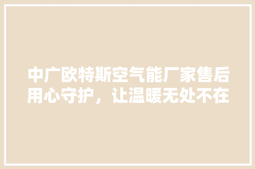 中广欧特斯空气能厂家售后用心守护，让温暖无处不在