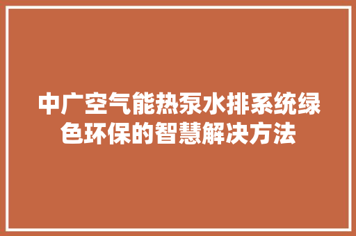 中广空气能热泵水排系统绿色环保的智慧解决方法