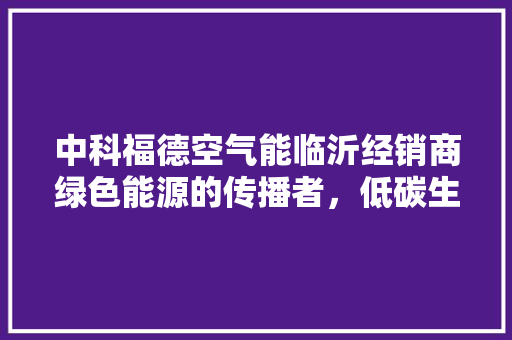 中科福德空气能临沂经销商绿色能源的传播者，低碳生活的引领者