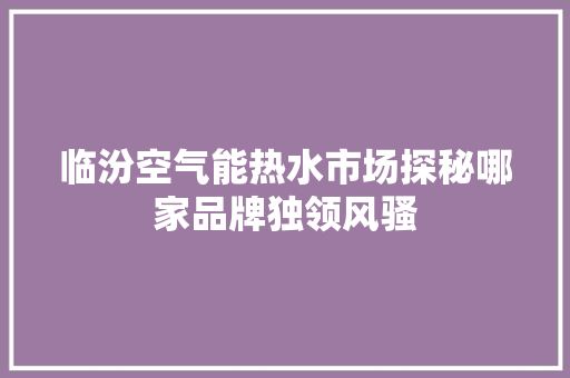 临汾空气能热水市场探秘哪家品牌独领风骚