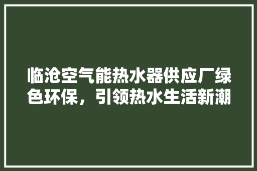临沧空气能热水器供应厂绿色环保，引领热水生活新潮流
