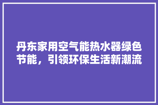 丹东家用空气能热水器绿色节能，引领环保生活新潮流