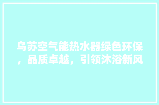 乌苏空气能热水器绿色环保，品质卓越，引领沐浴新风尚