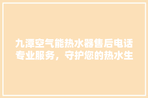 九潭空气能热水器售后电话专业服务，守护您的热水生活