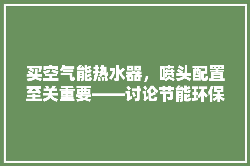 买空气能热水器，喷头配置至关重要——讨论节能环保与舒适体验的完美结合