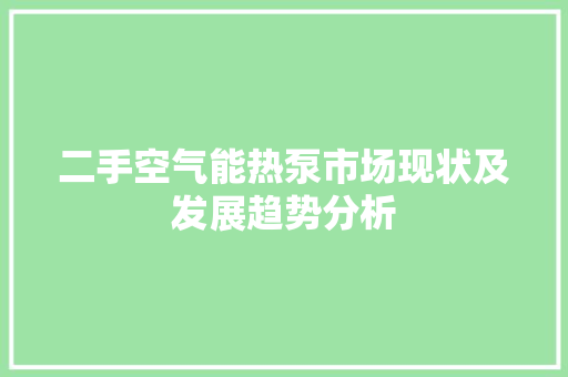 二手空气能热泵市场现状及发展趋势分析