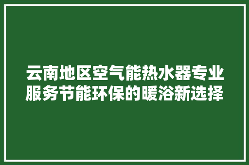 云南地区空气能热水器专业服务节能环保的暖浴新选择