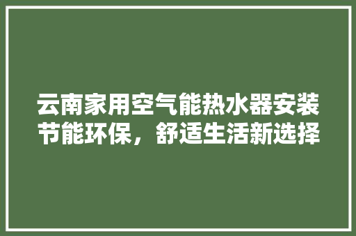 云南家用空气能热水器安装节能环保，舒适生活新选择