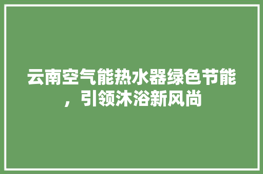 云南空气能热水器绿色节能，引领沐浴新风尚