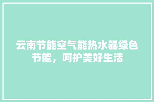 云南节能空气能热水器绿色节能，呵护美好生活