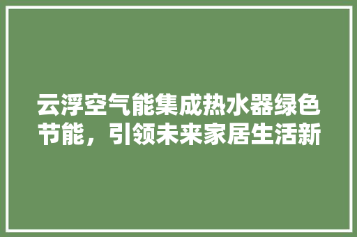 云浮空气能集成热水器绿色节能，引领未来家居生活新潮流
