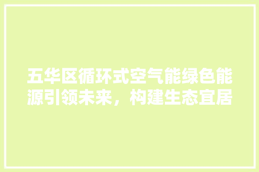 五华区循环式空气能绿色能源引领未来，构建生态宜居新城区