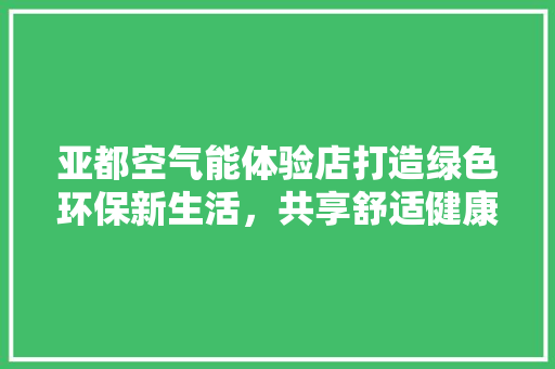 亚都空气能体验店打造绿色环保新生活，共享舒适健康空间