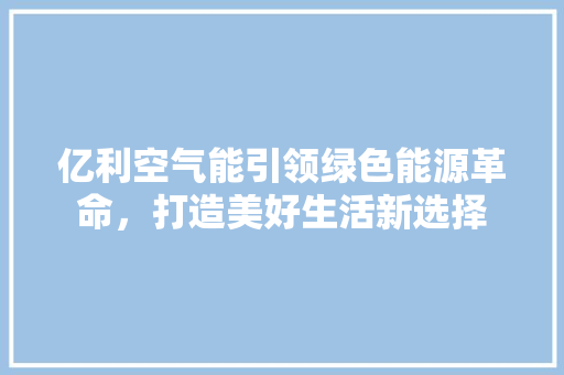 亿利空气能引领绿色能源革命，打造美好生活新选择